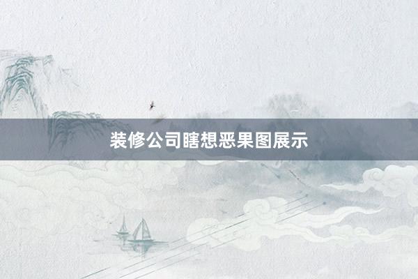 装修公司瞎想恶果图展示