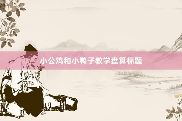小公鸡和小鸭子教学盘算标题
