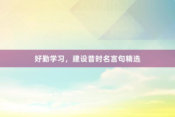 好勤学习，建设昔时名言句精选