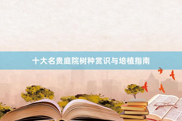 十大名贵庭院树种赏识与培植指南