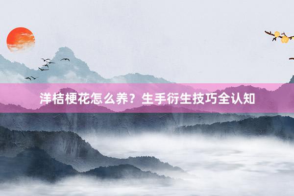 洋桔梗花怎么养？生手衍生技巧全认知