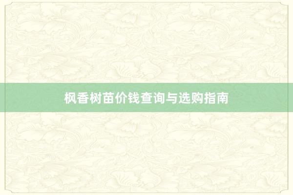 枫香树苗价钱查询与选购指南