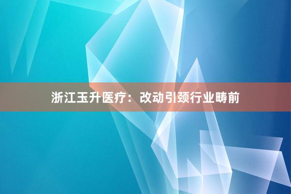 浙江玉升医疗：改动引颈行业畴前